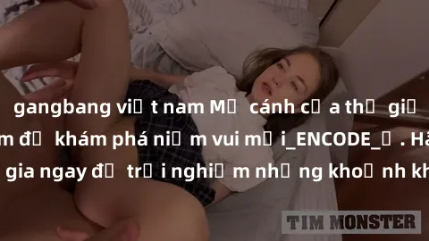 gangbang việt nam Mở cánh cửa thế giới sex MILF Việt Nam để khám phá niềm vui mới_ENCODE_. Hãy tham gia ngay để trải nghiệm những khoảnh khắc đầy kích thích và đam mê.