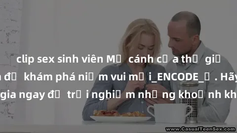 clip sex sinh viên Mở cánh cửa thế giới sex MILF Việt Nam để khám phá niềm vui mới_ENCODE_. Hãy tham gia ngay để trải nghiệm những khoảnh khắc đầy kích thích và đam mê.