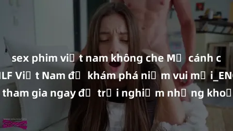 sex phim việt nam không che Mở cánh cửa thế giới sex MILF Việt Nam để khám phá niềm vui mới_ENCODE_. Hãy tham gia ngay để trải nghiệm những khoảnh khắc đầy kích thích và đam mê.