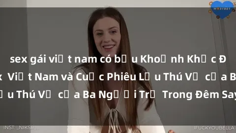 sex gái việt nam có bầu Khoảnh Khắc Đầy Kịch Tính: Sex  Việt Nam và Cuộc Phiêu Lưu Thú Vị của Ba Người Trẻ Trong Đêm Say Đắm