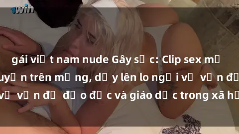 gái việt nam nude Gây sốc: Clip sex mẹ con Việt Nam lan truyền trên mạng, dấy lên lo ngại về vấn đề đạo đức và giáo dục trong xã hội hiện nay.
