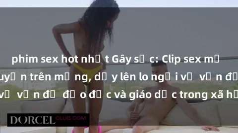 phim sex hot nhất Gây sốc: Clip sex mẹ con Việt Nam lan truyền trên mạng, dấy lên lo ngại về vấn đề đạo đức và giáo dục trong xã hội hiện nay.