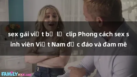 sex gái việt bị lộ clip Phong cách sex sinh viên Việt Nam độc đáo và đam mê